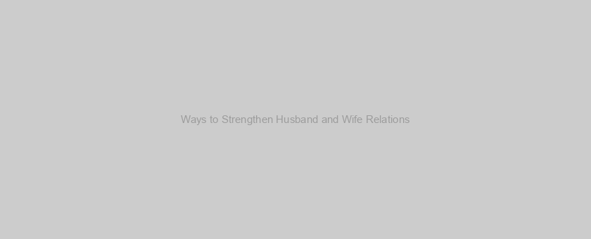 Ways to Strengthen Husband and Wife Relations